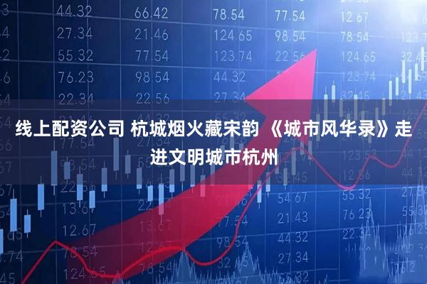 线上配资公司 杭城烟火藏宋韵 《城市风华录》走进文明城市杭州
