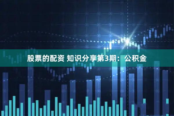 股票的配资 知识分享第3期：公积金