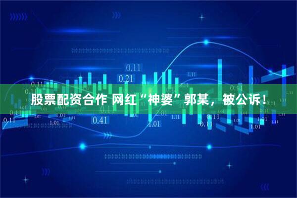 股票配资合作 网红“神婆”郭某，被公诉！