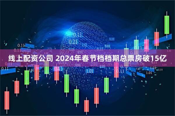 线上配资公司 2024年春节档档期总票房破15亿