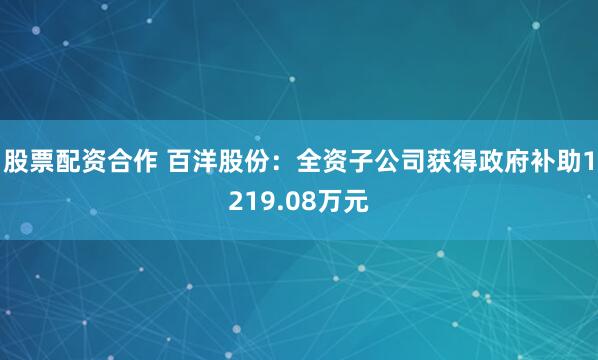 股票配资合作 百洋股份：全资子公司获得政府补助1219.08万元
