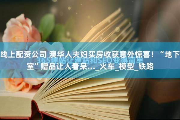 线上配资公司 澳华人夫妇买房收获意外惊喜！“地下室”赠品让人看呆..._火车_模型_铁路