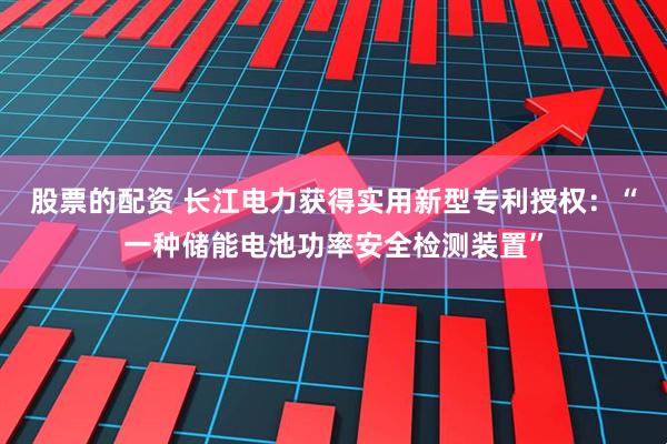股票的配资 长江电力获得实用新型专利授权：“一种储能电池功率安全检测装置”