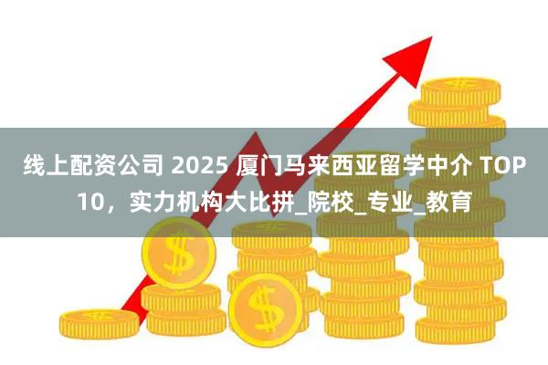 线上配资公司 2025 厦门马来西亚留学中介 TOP10，实力机构大比拼_院校_专业_教育