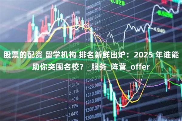股票的配资 留学机构 排名新鲜出炉：2025 年谁能助你突围名校？_服务_阵营_offer