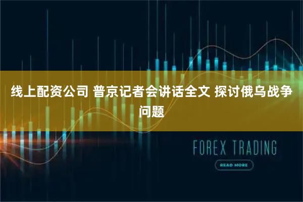 线上配资公司 普京记者会讲话全文 探讨俄乌战争问题