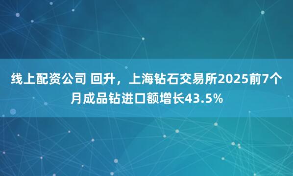 线上配资公司 回升，上海钻石交易所2025前7个月成品钻进口额增长43.5%