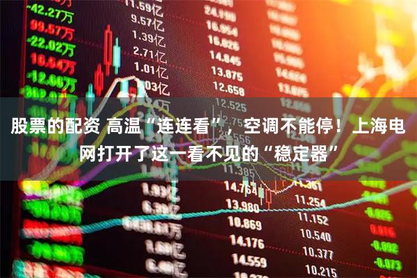 股票的配资 高温“连连看”，空调不能停！上海电网打开了这一看不见的“稳定器”