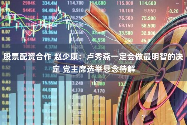 股票配资合作 赵少康：卢秀燕一定会做最明智的决定 党主席选举悬念待解