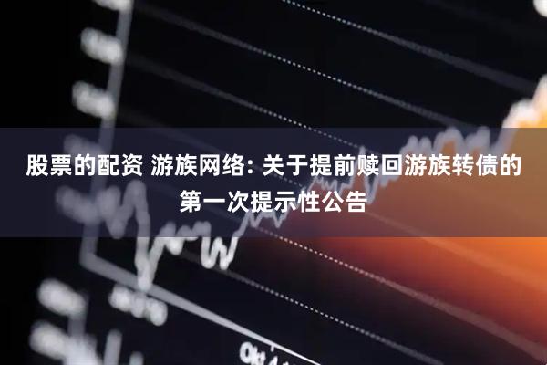 股票的配资 游族网络: 关于提前赎回游族转债的第一次提示性公告