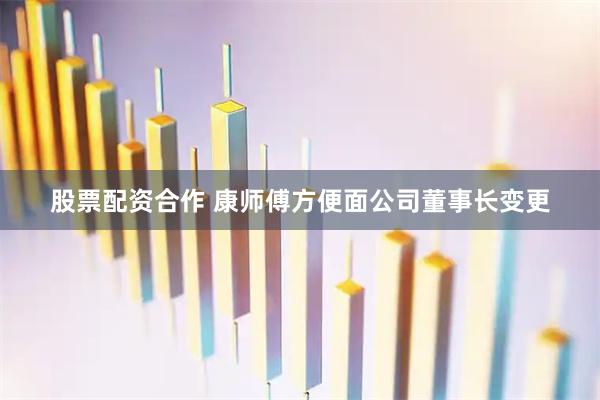 股票配资合作 康师傅方便面公司董事长变更