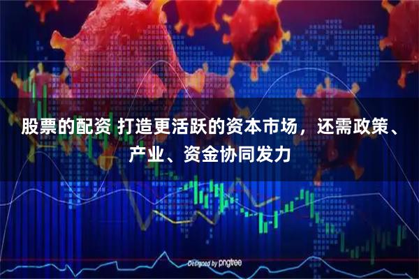 股票的配资 打造更活跃的资本市场，还需政策、产业、资金协同发力