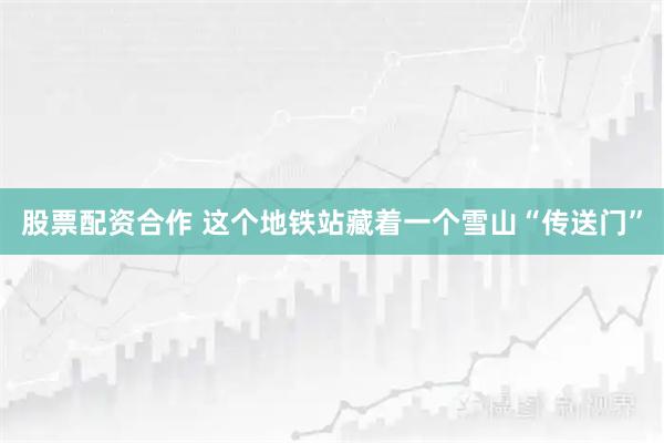 股票配资合作 这个地铁站藏着一个雪山“传送门”