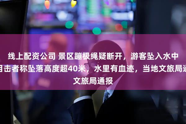 线上配资公司 景区蹦极绳疑断开，游客坠入水中！目击者称坠落高度超40米，水里有血迹，当地文旅局通报
