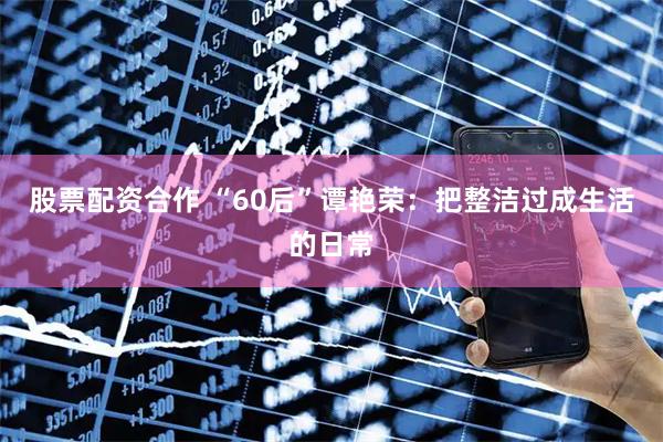 股票配资合作 “60后”谭艳荣：把整洁过成生活的日常