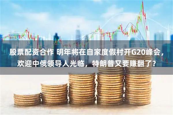 股票配资合作 明年将在自家度假村开G20峰会，欢迎中俄领导人光临，特朗普又要赚翻了？