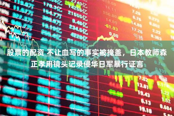 股票的配资 不让血写的事实被掩盖，日本教师森正孝用镜头记录侵华日军暴行证言