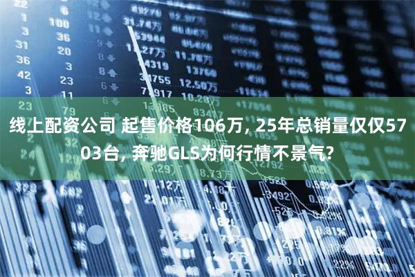 线上配资公司 起售价格106万, 25年总销量仅仅5703台, 奔驰GLS为何行情不景气?