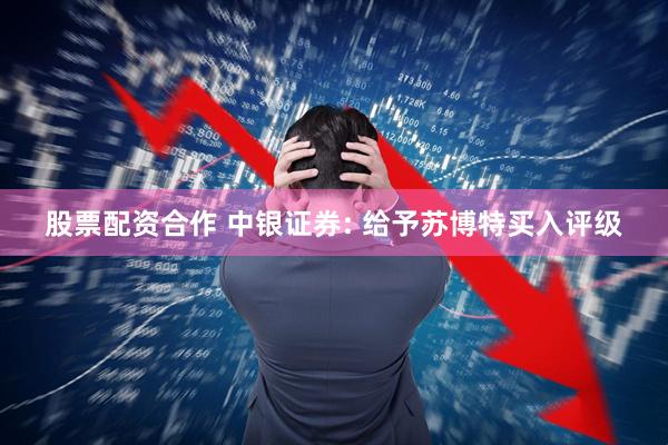 股票配资合作 中银证券: 给予苏博特买入评级