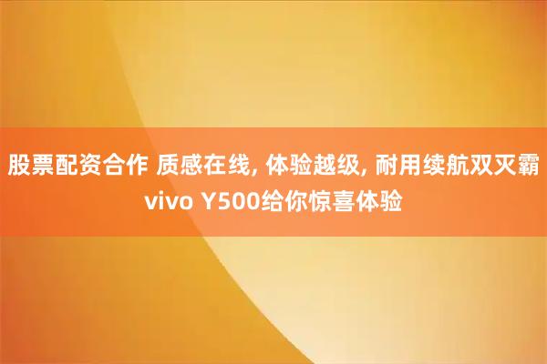 股票配资合作 质感在线, 体验越级, 耐用续航双灭霸vivo Y500给你惊喜体验