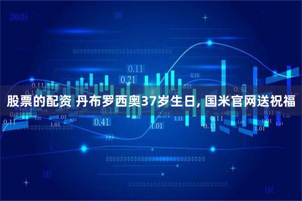 股票的配资 丹布罗西奥37岁生日, 国米官网送祝福