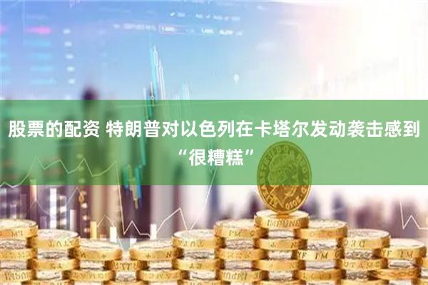 股票的配资 特朗普对以色列在卡塔尔发动袭击感到“很糟糕”