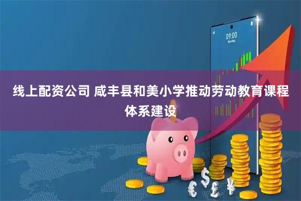 线上配资公司 咸丰县和美小学推动劳动教育课程体系建设