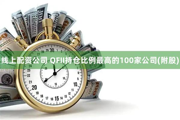 线上配资公司 QFII持仓比例最高的100家公司(附股)