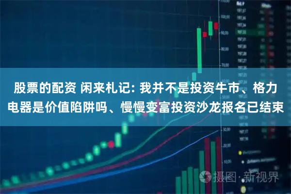 股票的配资 闲来札记: 我并不是投资牛市、格力电器是价值陷阱吗、慢慢变富投资沙龙报名已结束