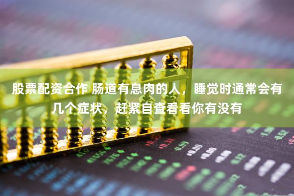 股票配资合作 肠道有息肉的人，睡觉时通常会有几个症状，赶紧自查看看你有没有