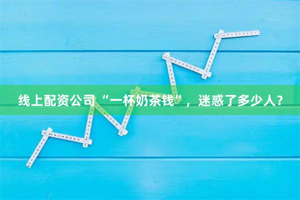 线上配资公司 “一杯奶茶钱”，迷惑了多少人？
