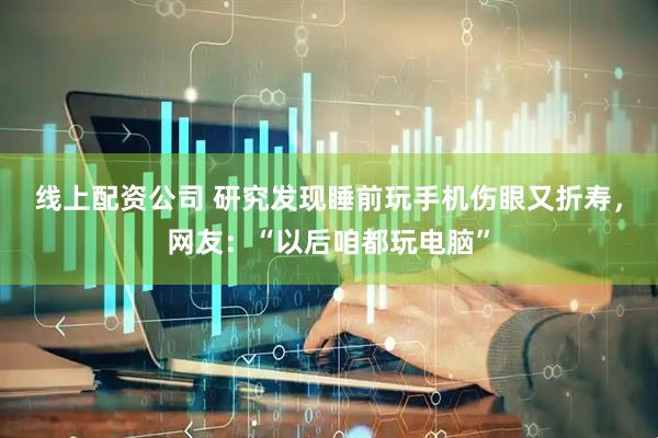 线上配资公司 研究发现睡前玩手机伤眼又折寿，网友：“以后咱都玩电脑”