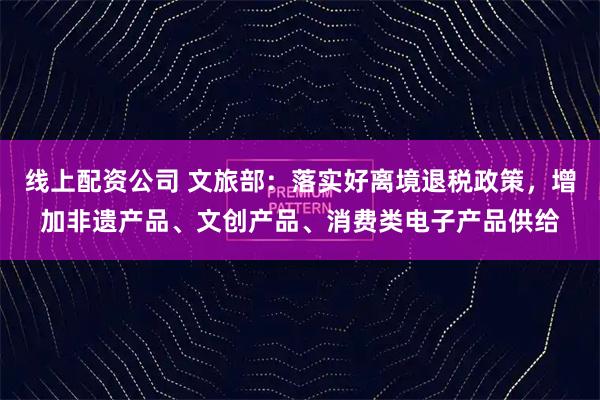 线上配资公司 文旅部：落实好离境退税政策，增加非遗产品、文创产品、消费类电子产品供给