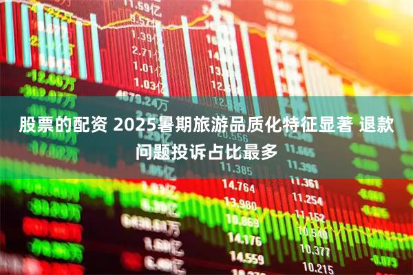 股票的配资 2025暑期旅游品质化特征显著 退款问题投诉占比最多