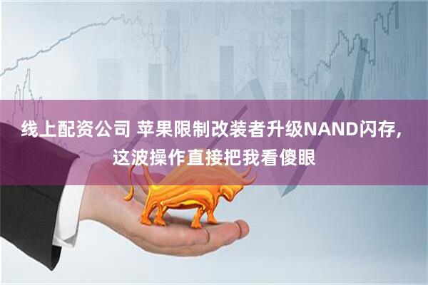 线上配资公司 苹果限制改装者升级NAND闪存, 这波操作直接把我看傻眼