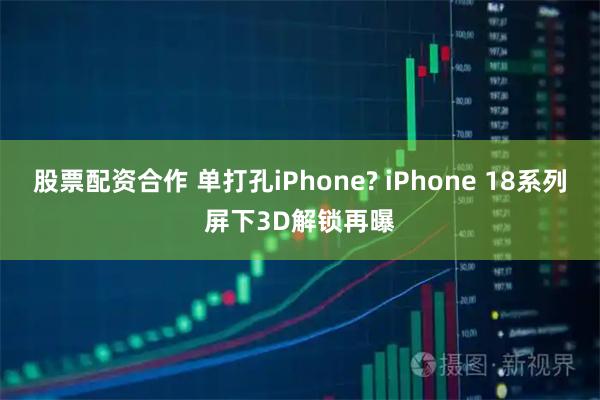 股票配资合作 单打孔iPhone? iPhone 18系列屏下3D解锁再曝