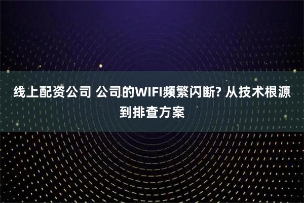 线上配资公司 公司的WIFI频繁闪断? 从技术根源到排查方案