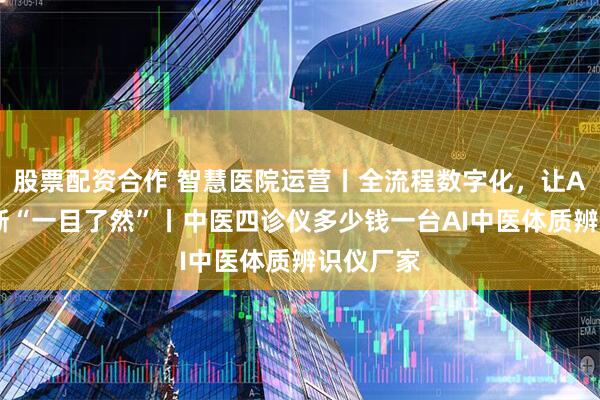 股票配资合作 智慧医院运营丨全流程数字化，让AI中医诊断“一目了然”丨中医四诊仪多少钱一台AI中医体质辨识仪厂家