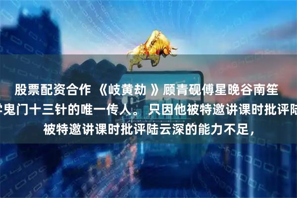 股票配资合作 《岐黄劫 》顾青砚傅星晚谷南笙 顾青砚是中医绝学鬼门十三针的唯一传人。 只因他被特邀讲课时批评陆云深的能力不足，