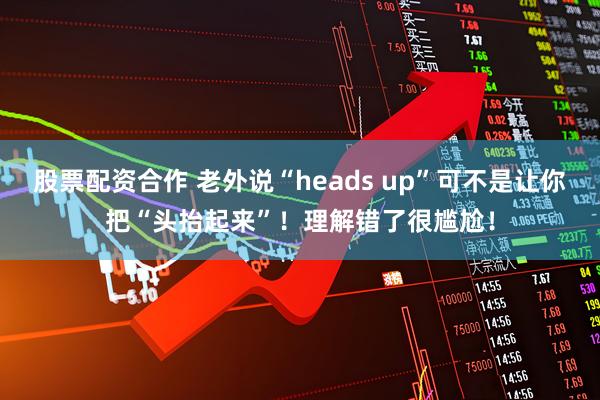 股票配资合作 老外说“heads up”可不是让你把“头抬起来”！理解错了很尴尬！