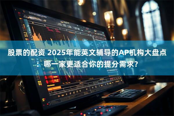 股票的配资 2025年能英文辅导的AP机构大盘点：哪一家更适合你的提分需求？
