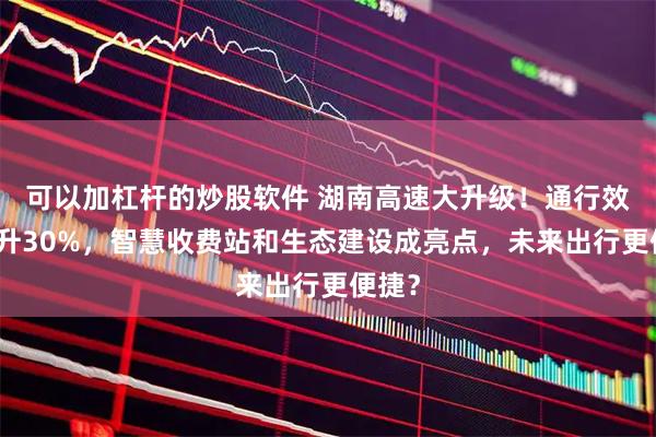 可以加杠杆的炒股软件 湖南高速大升级！通行效率提升30%，智慧收费站和生态建设成亮点，未来出行更便捷？