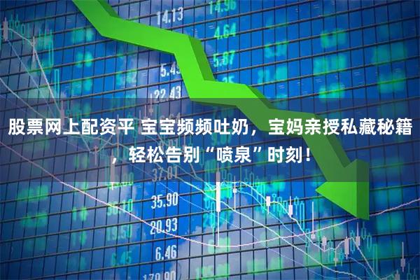 股票网上配资平 宝宝频频吐奶，宝妈亲授私藏秘籍，轻松告别“喷泉”时刻！