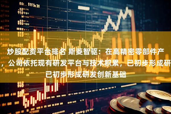 炒股配资平台排名 斯菱智驱：在高精密零部件产品研发方面，公司依托现有研发平台与技术积累，已初步形成研发创新基础