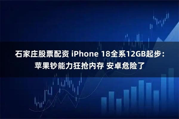 石家庄股票配资 iPhone 18全系12GB起步：苹果钞能力狂抢内存 安卓危险了